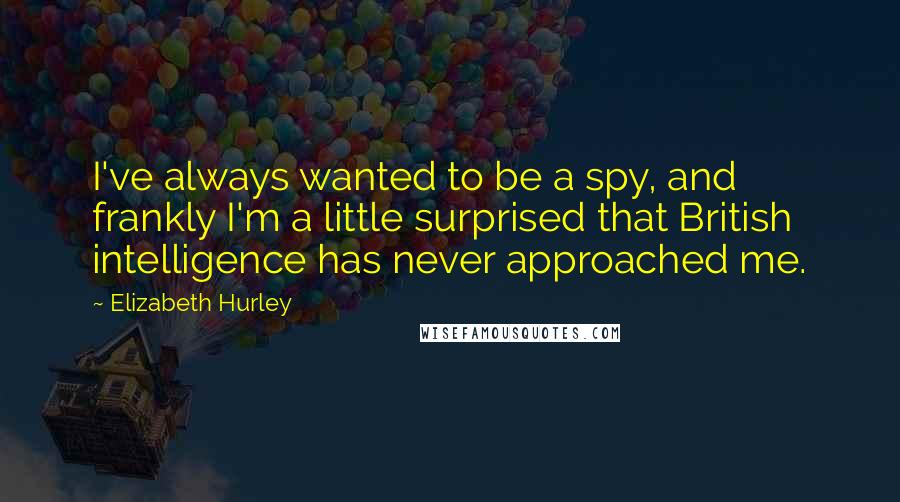 Elizabeth Hurley Quotes: I've always wanted to be a spy, and frankly I'm a little surprised that British intelligence has never approached me.