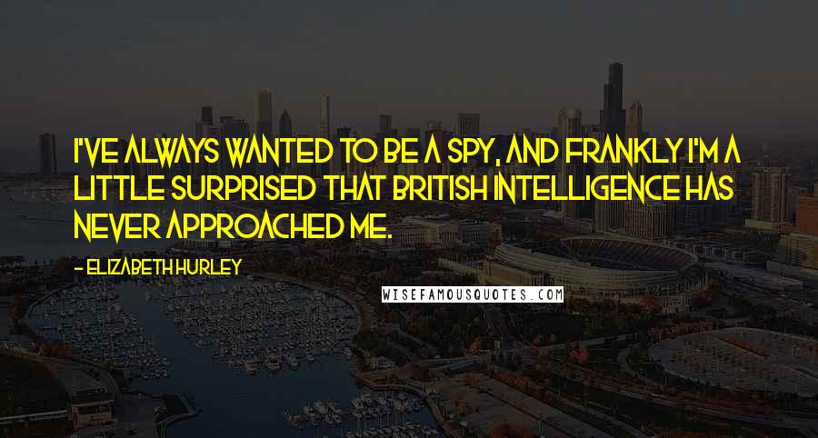 Elizabeth Hurley Quotes: I've always wanted to be a spy, and frankly I'm a little surprised that British intelligence has never approached me.