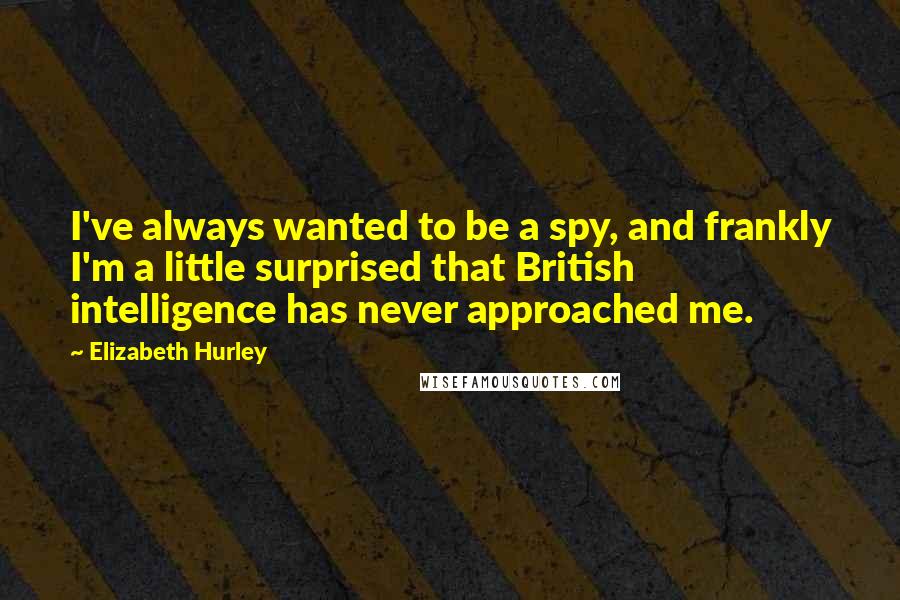 Elizabeth Hurley Quotes: I've always wanted to be a spy, and frankly I'm a little surprised that British intelligence has never approached me.