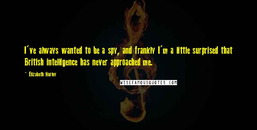 Elizabeth Hurley Quotes: I've always wanted to be a spy, and frankly I'm a little surprised that British intelligence has never approached me.