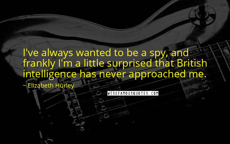 Elizabeth Hurley Quotes: I've always wanted to be a spy, and frankly I'm a little surprised that British intelligence has never approached me.