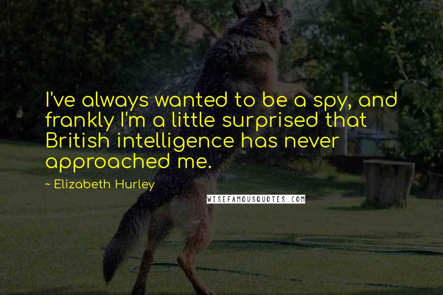 Elizabeth Hurley Quotes: I've always wanted to be a spy, and frankly I'm a little surprised that British intelligence has never approached me.