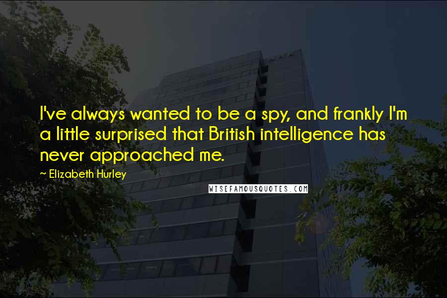 Elizabeth Hurley Quotes: I've always wanted to be a spy, and frankly I'm a little surprised that British intelligence has never approached me.