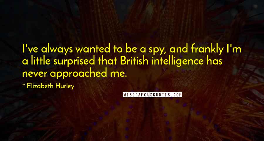 Elizabeth Hurley Quotes: I've always wanted to be a spy, and frankly I'm a little surprised that British intelligence has never approached me.