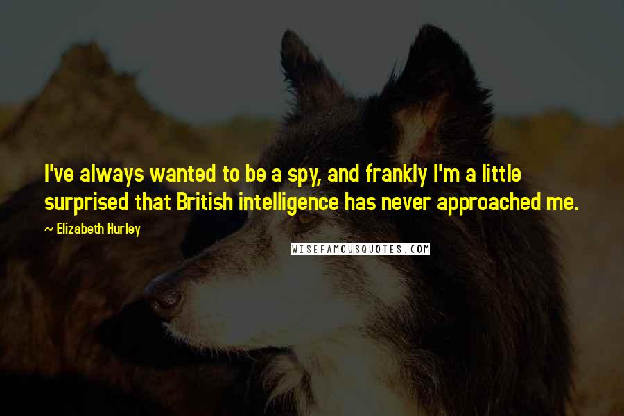 Elizabeth Hurley Quotes: I've always wanted to be a spy, and frankly I'm a little surprised that British intelligence has never approached me.