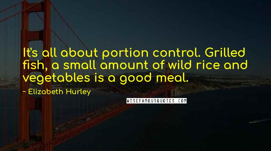 Elizabeth Hurley Quotes: It's all about portion control. Grilled fish, a small amount of wild rice and vegetables is a good meal.