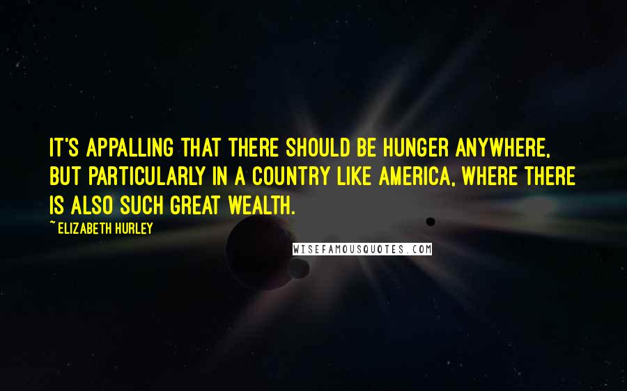 Elizabeth Hurley Quotes: It's appalling that there should be hunger anywhere, but particularly in a country like America, where there is also such great wealth.