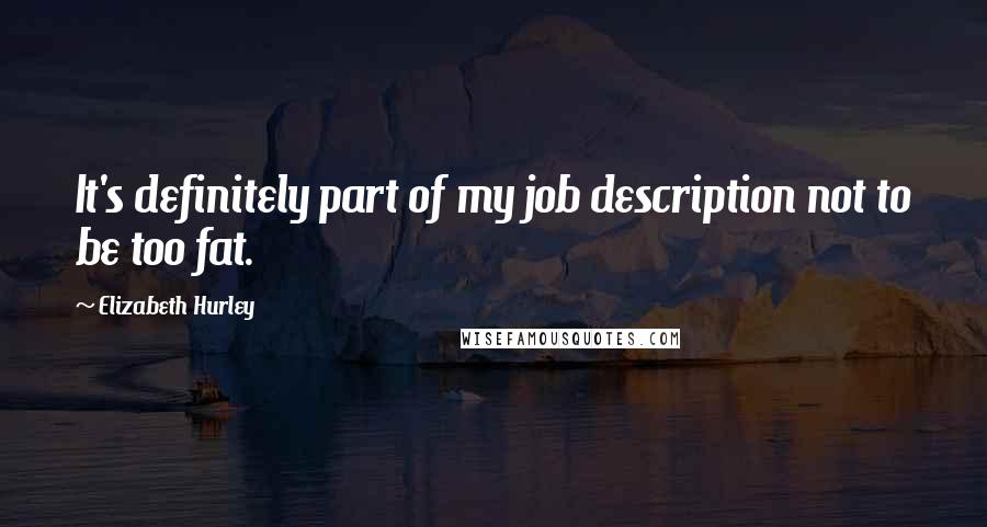 Elizabeth Hurley Quotes: It's definitely part of my job description not to be too fat.