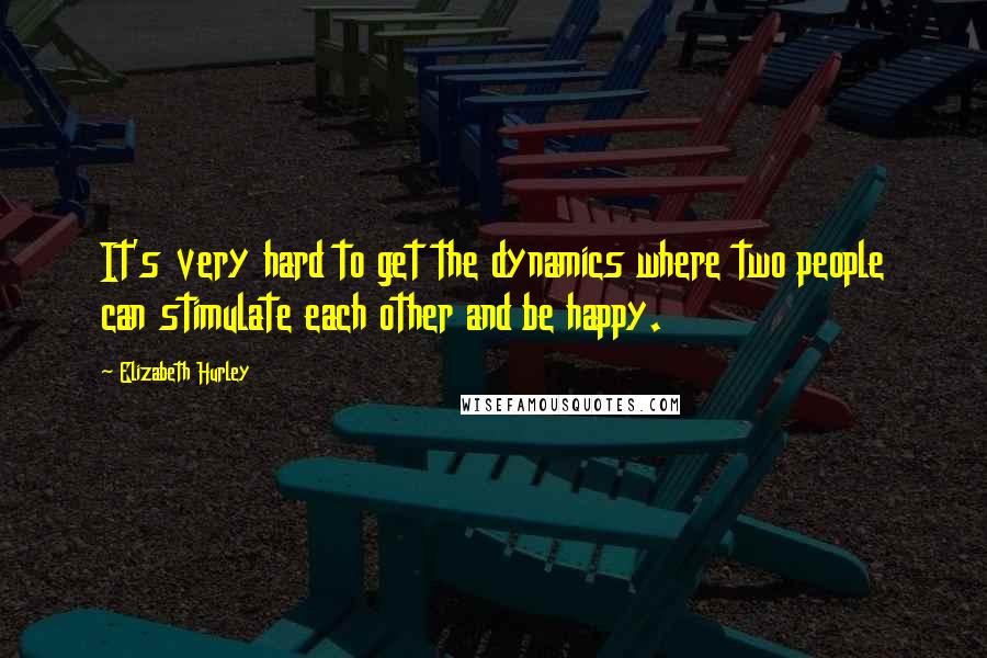 Elizabeth Hurley Quotes: It's very hard to get the dynamics where two people can stimulate each other and be happy.