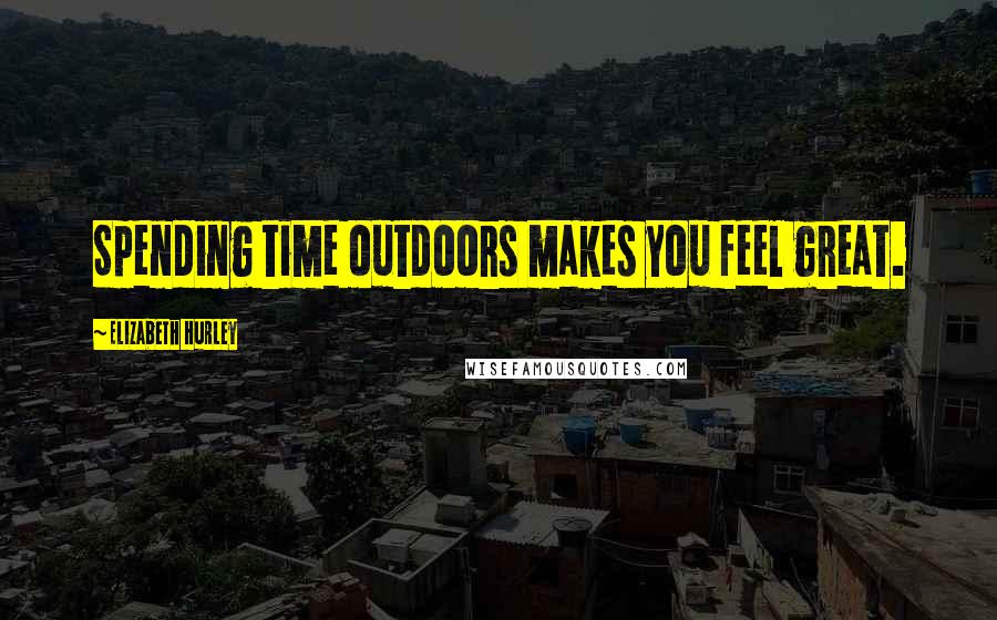 Elizabeth Hurley Quotes: Spending time outdoors makes you feel great.