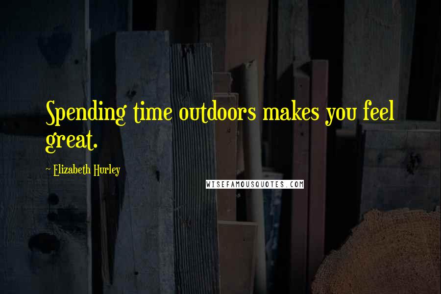 Elizabeth Hurley Quotes: Spending time outdoors makes you feel great.
