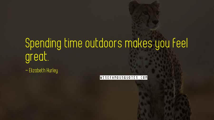 Elizabeth Hurley Quotes: Spending time outdoors makes you feel great.