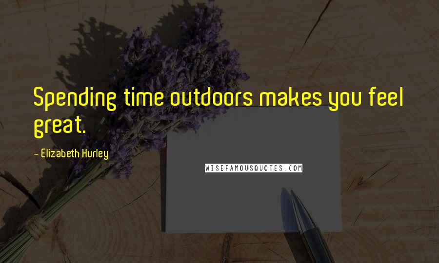 Elizabeth Hurley Quotes: Spending time outdoors makes you feel great.