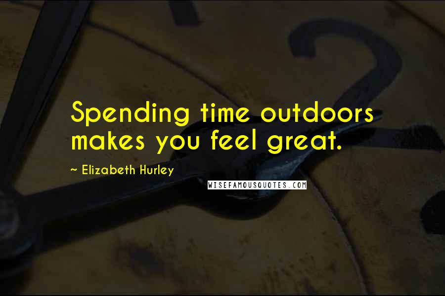 Elizabeth Hurley Quotes: Spending time outdoors makes you feel great.