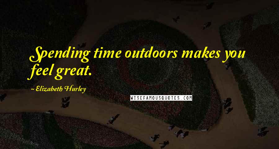 Elizabeth Hurley Quotes: Spending time outdoors makes you feel great.