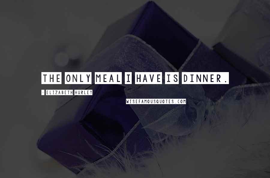 Elizabeth Hurley Quotes: The only meal I have is dinner.
