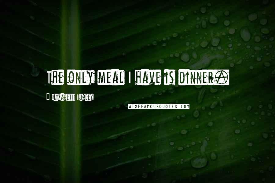 Elizabeth Hurley Quotes: The only meal I have is dinner.