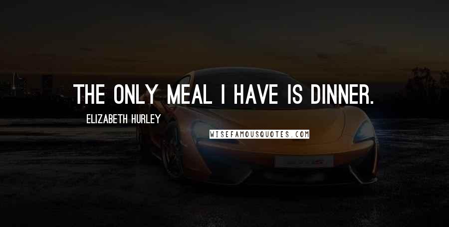 Elizabeth Hurley Quotes: The only meal I have is dinner.