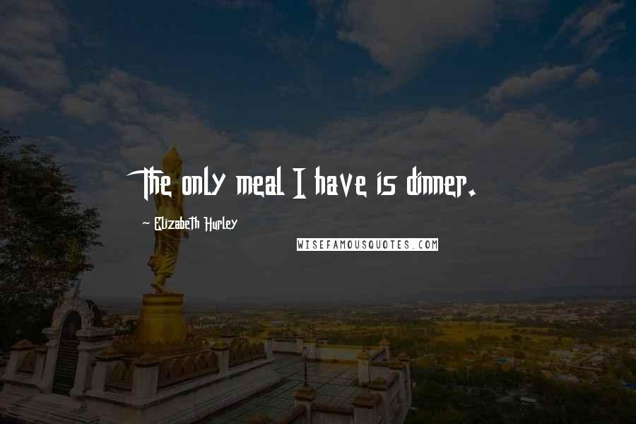 Elizabeth Hurley Quotes: The only meal I have is dinner.