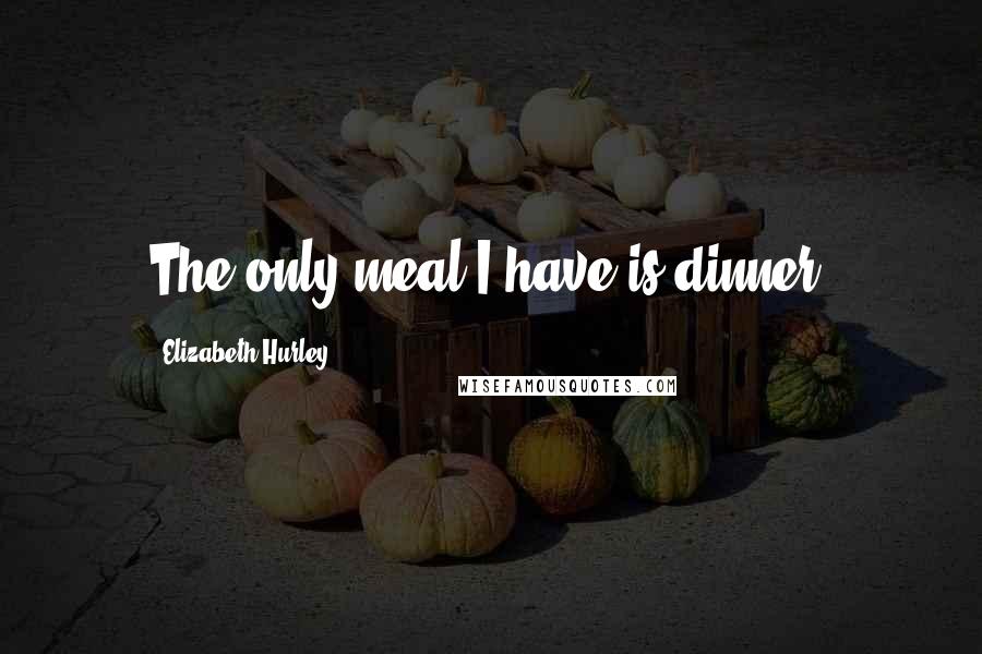Elizabeth Hurley Quotes: The only meal I have is dinner.