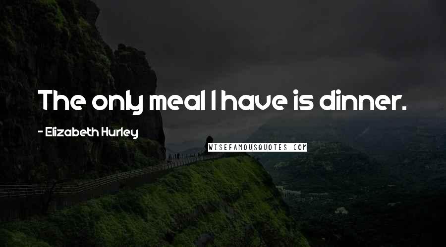Elizabeth Hurley Quotes: The only meal I have is dinner.