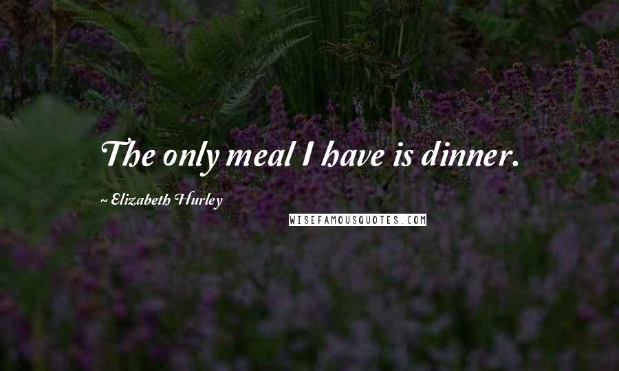 Elizabeth Hurley Quotes: The only meal I have is dinner.