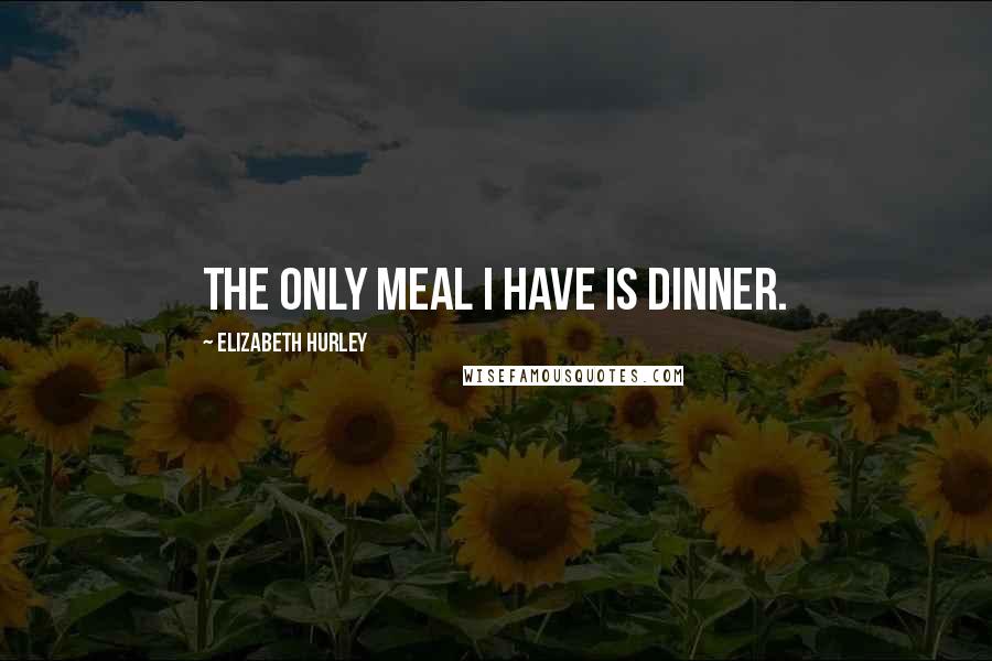 Elizabeth Hurley Quotes: The only meal I have is dinner.