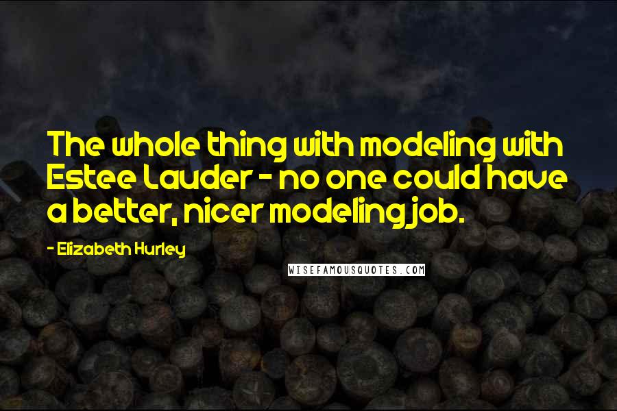 Elizabeth Hurley Quotes: The whole thing with modeling with Estee Lauder - no one could have a better, nicer modeling job.