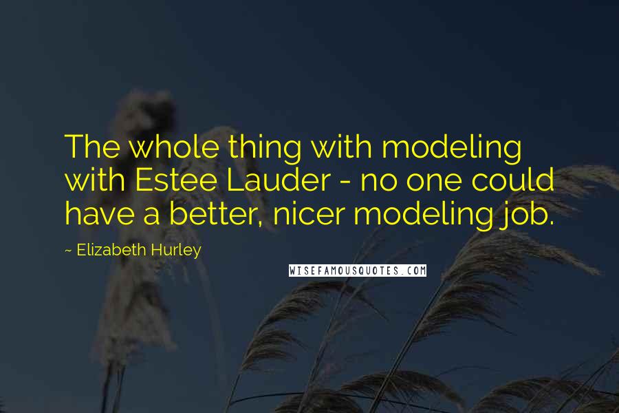 Elizabeth Hurley Quotes: The whole thing with modeling with Estee Lauder - no one could have a better, nicer modeling job.