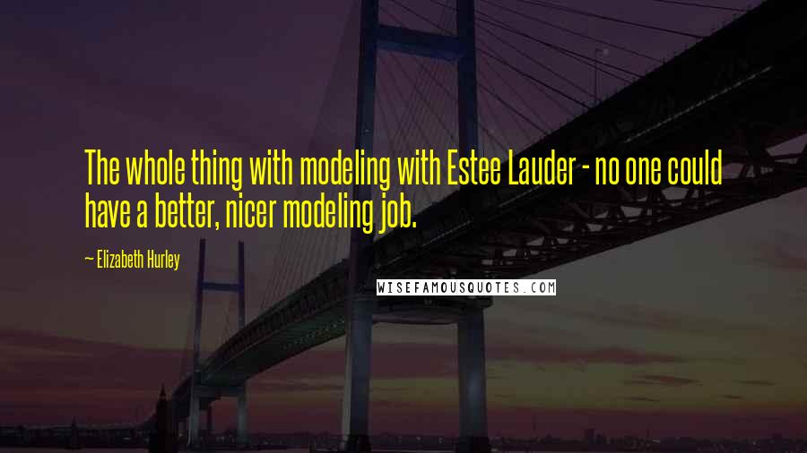 Elizabeth Hurley Quotes: The whole thing with modeling with Estee Lauder - no one could have a better, nicer modeling job.