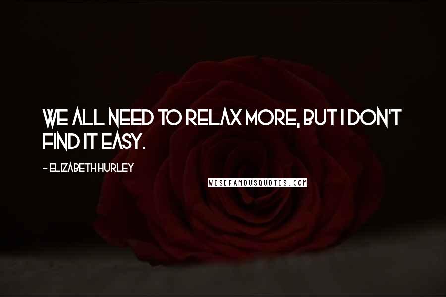 Elizabeth Hurley Quotes: We all need to relax more, but I don't find it easy.