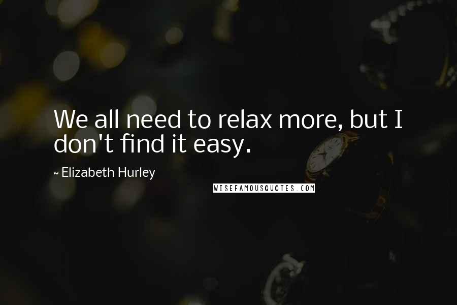 Elizabeth Hurley Quotes: We all need to relax more, but I don't find it easy.