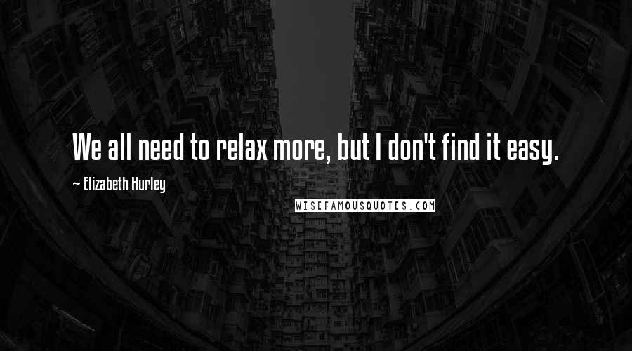 Elizabeth Hurley Quotes: We all need to relax more, but I don't find it easy.