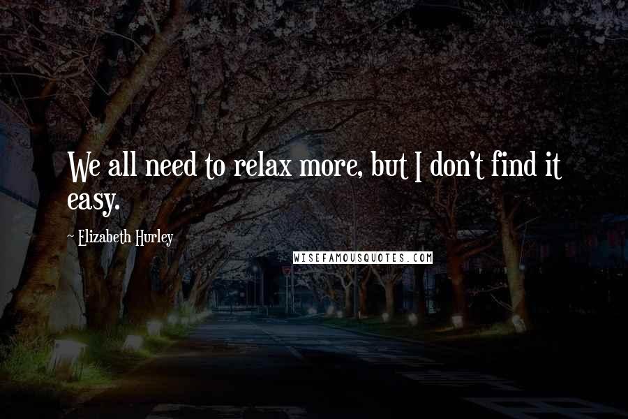 Elizabeth Hurley Quotes: We all need to relax more, but I don't find it easy.