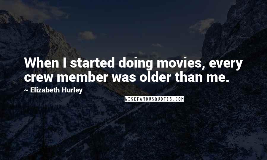 Elizabeth Hurley Quotes: When I started doing movies, every crew member was older than me.