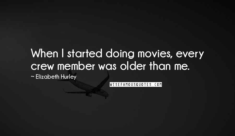 Elizabeth Hurley Quotes: When I started doing movies, every crew member was older than me.