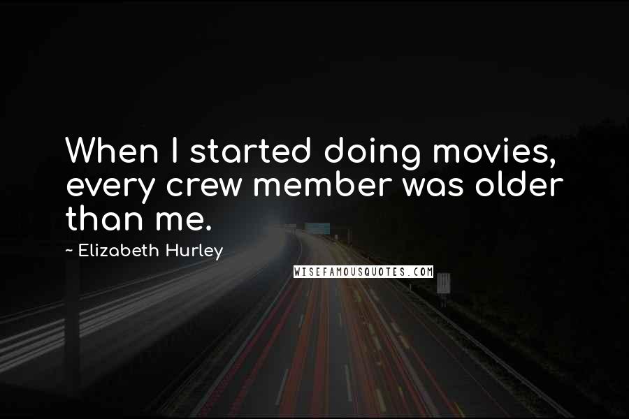 Elizabeth Hurley Quotes: When I started doing movies, every crew member was older than me.