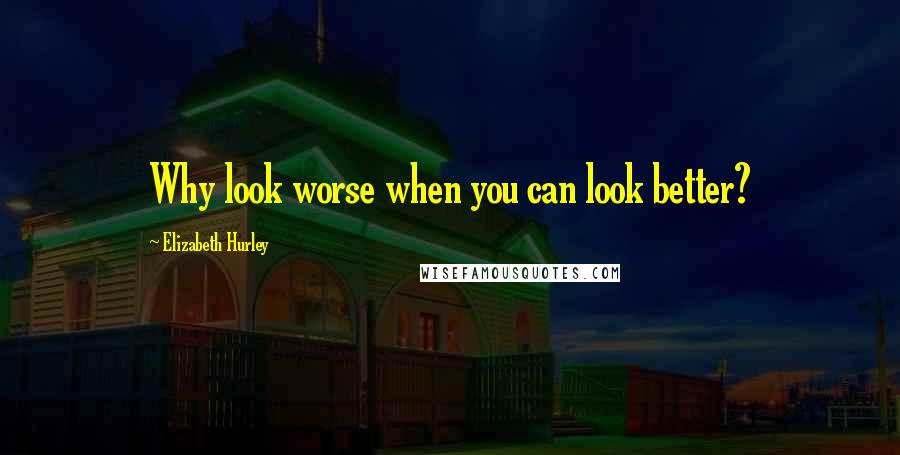 Elizabeth Hurley Quotes: Why look worse when you can look better?