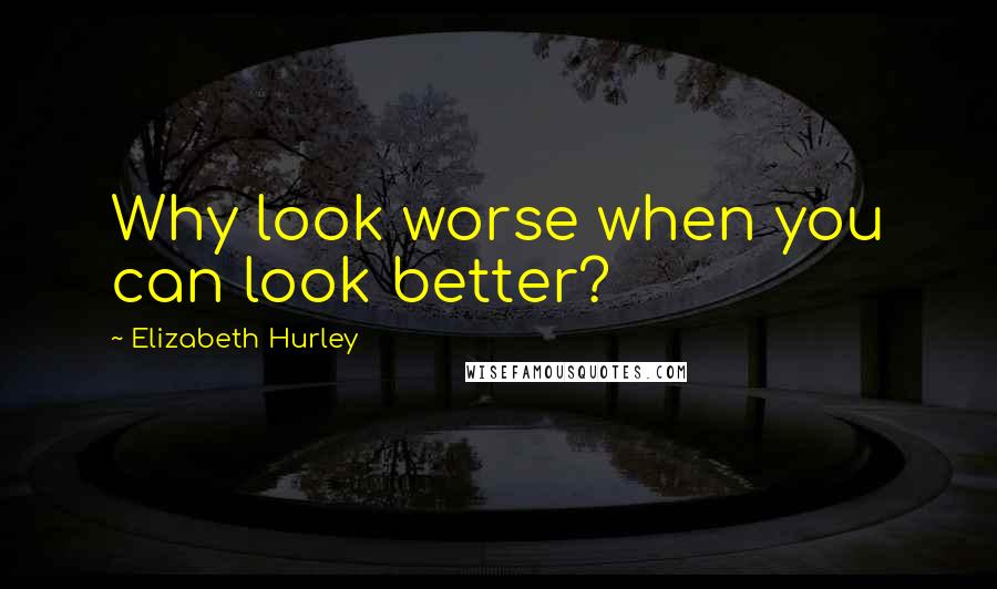 Elizabeth Hurley Quotes: Why look worse when you can look better?