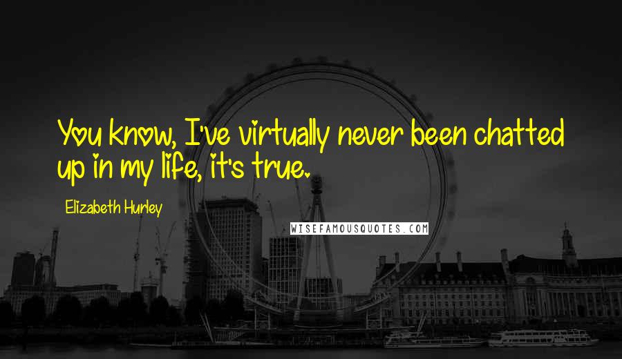 Elizabeth Hurley Quotes: You know, I've virtually never been chatted up in my life, it's true.