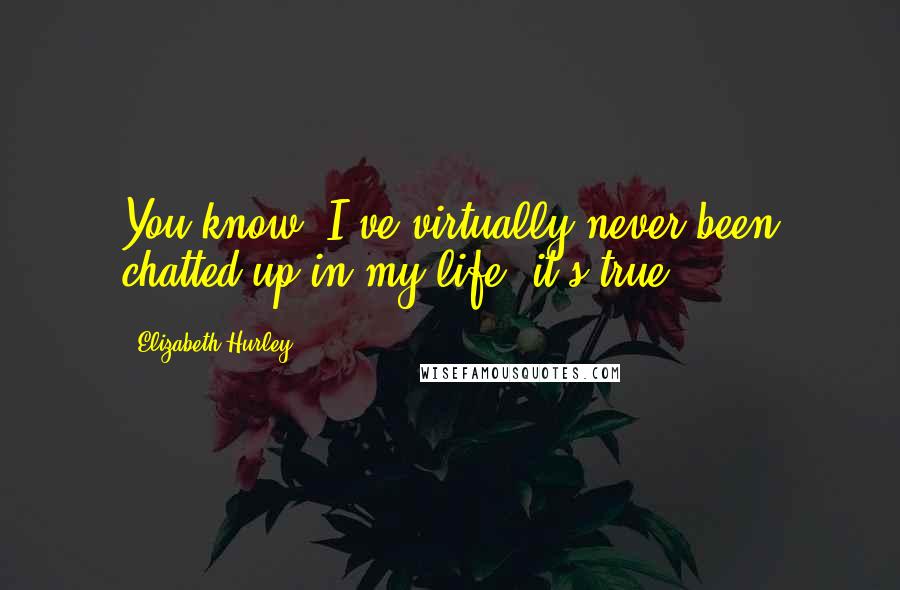 Elizabeth Hurley Quotes: You know, I've virtually never been chatted up in my life, it's true.