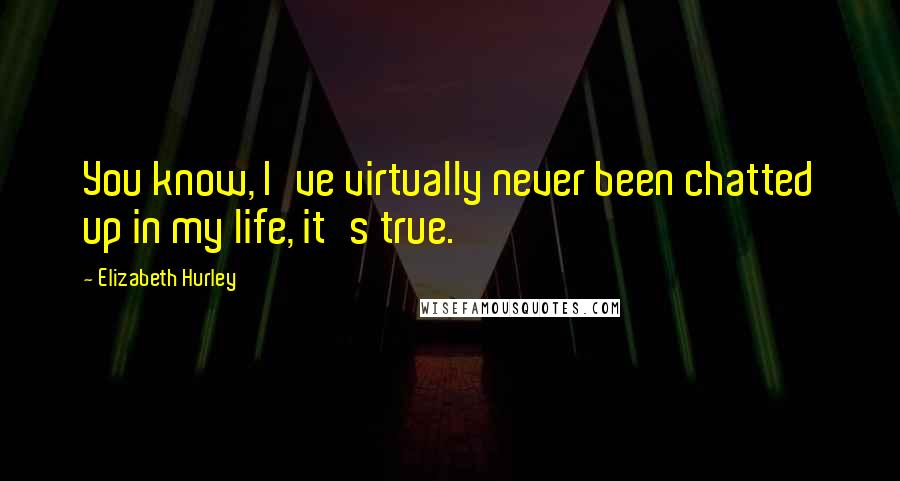 Elizabeth Hurley Quotes: You know, I've virtually never been chatted up in my life, it's true.