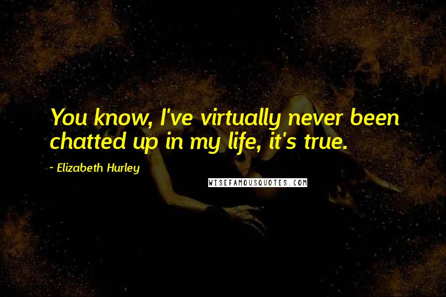 Elizabeth Hurley Quotes: You know, I've virtually never been chatted up in my life, it's true.