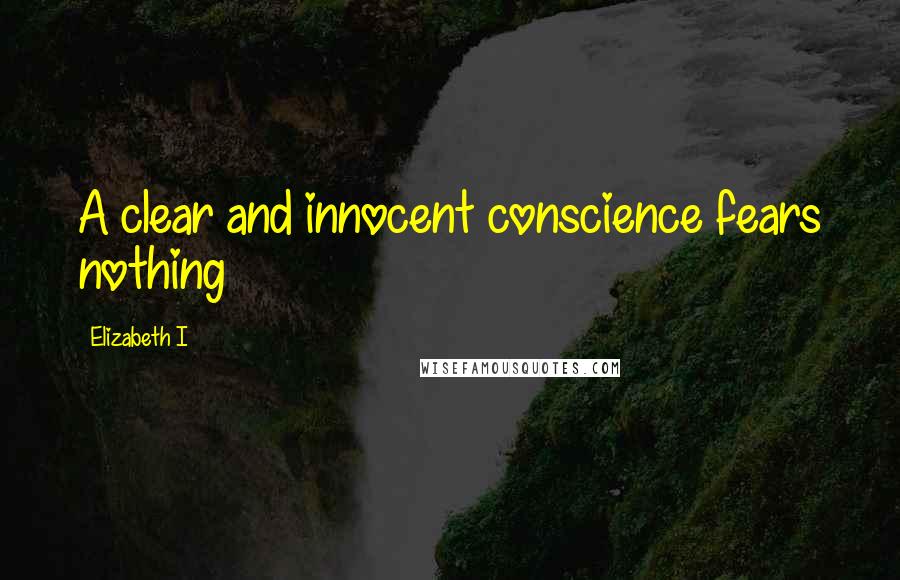 Elizabeth I Quotes: A clear and innocent conscience fears nothing