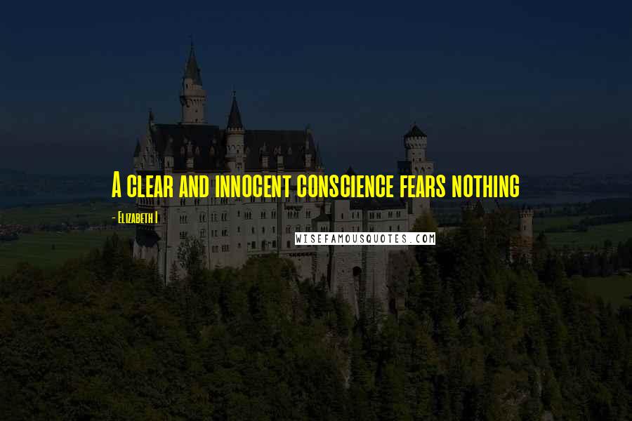 Elizabeth I Quotes: A clear and innocent conscience fears nothing