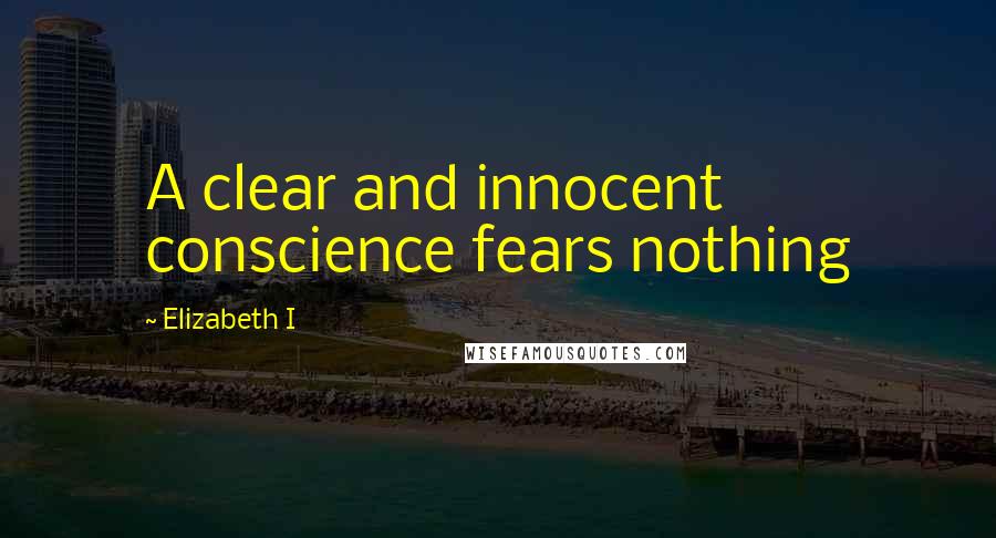 Elizabeth I Quotes: A clear and innocent conscience fears nothing