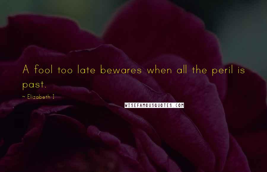 Elizabeth I Quotes: A fool too late bewares when all the peril is past.