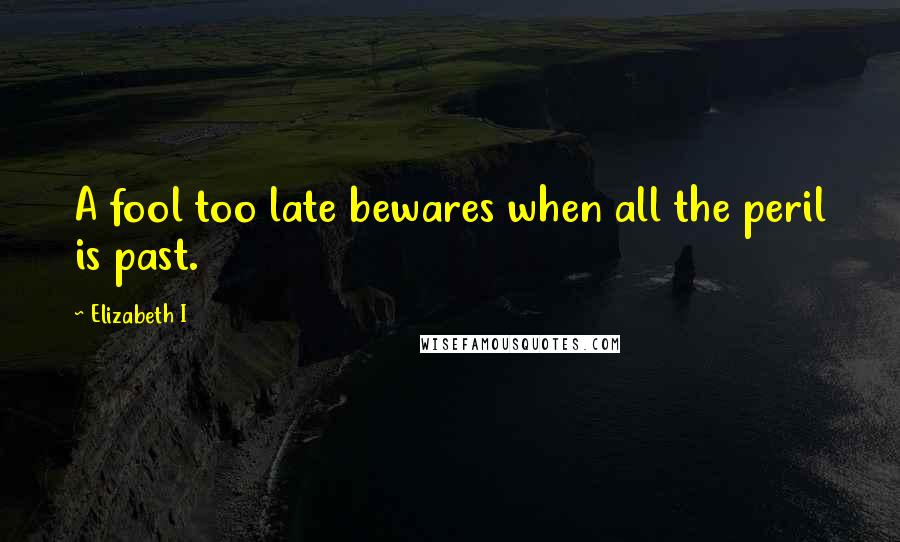 Elizabeth I Quotes: A fool too late bewares when all the peril is past.