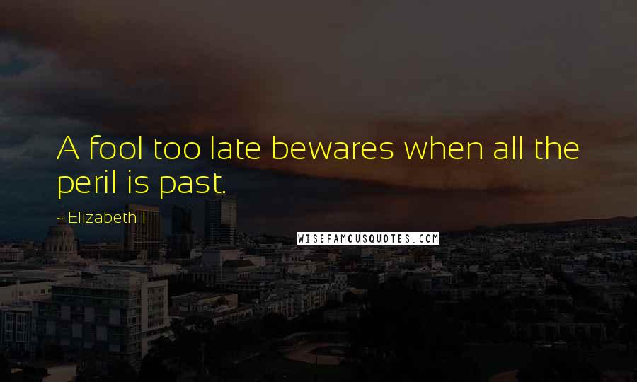 Elizabeth I Quotes: A fool too late bewares when all the peril is past.