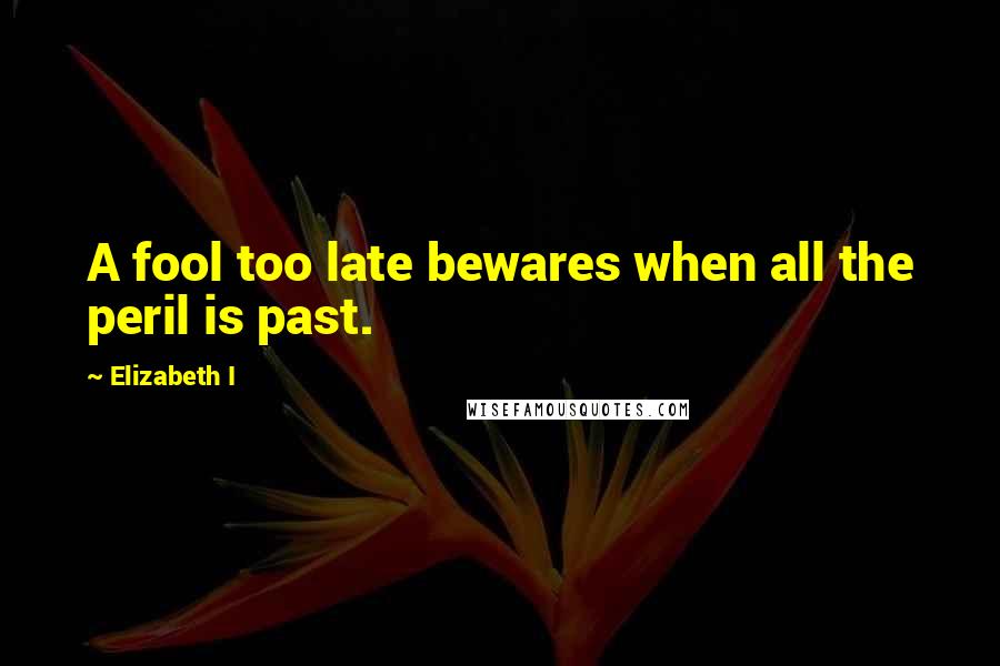 Elizabeth I Quotes: A fool too late bewares when all the peril is past.